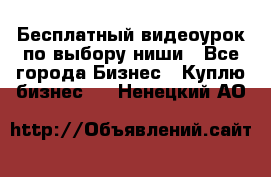 Бесплатный видеоурок по выбору ниши - Все города Бизнес » Куплю бизнес   . Ненецкий АО